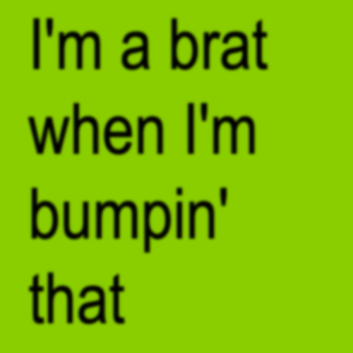 I'm a brat when I'm bumpin' that